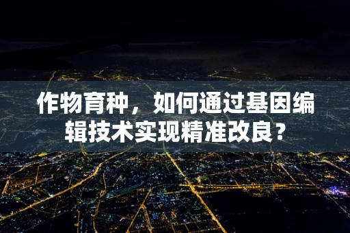 作物育种，如何通过基因编辑技术实现精准改良？