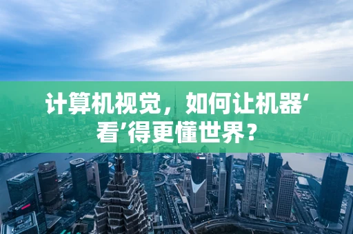 计算机视觉，如何让机器‘看’得更懂世界？