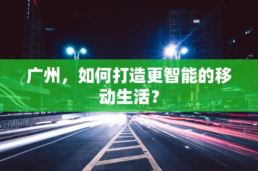 广州，如何打造更智能的移动生活？