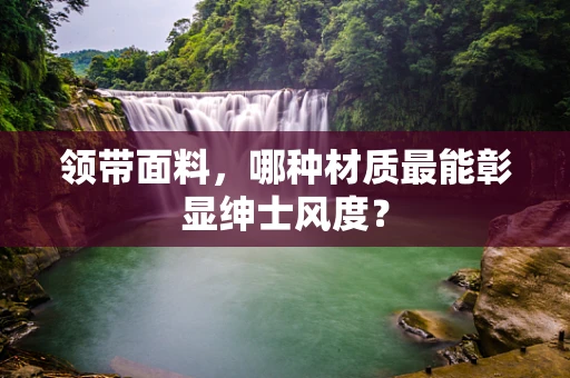 领带面料，哪种材质最能彰显绅士风度？