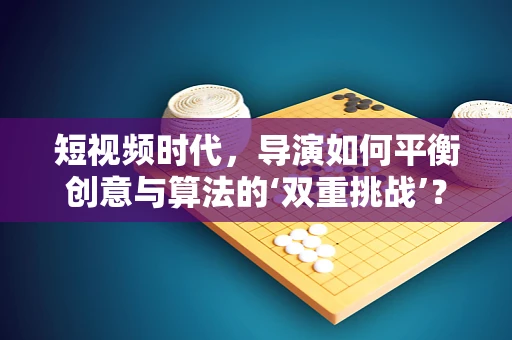 短视频时代，导演如何平衡创意与算法的‘双重挑战’？