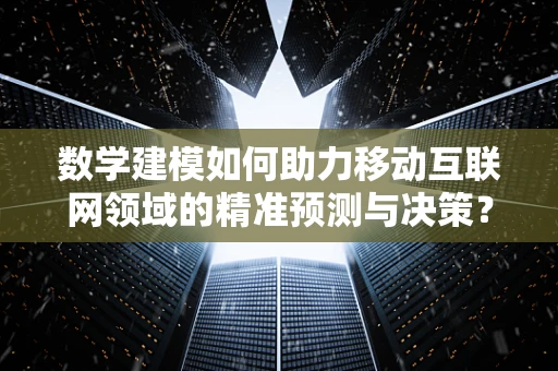 数学建模如何助力移动互联网领域的精准预测与决策？