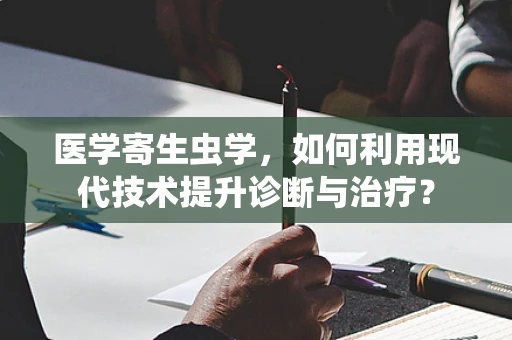 医学寄生虫学，如何利用现代技术提升诊断与治疗？