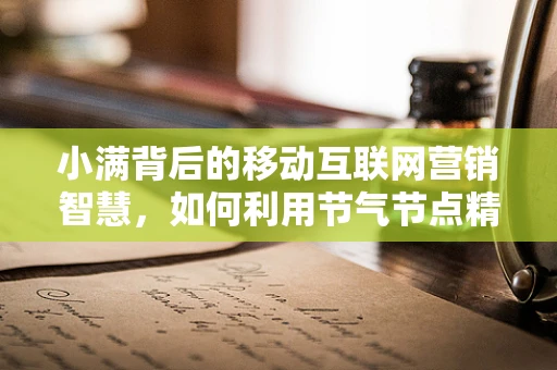 小满背后的移动互联网营销智慧，如何利用节气节点精准触达用户？