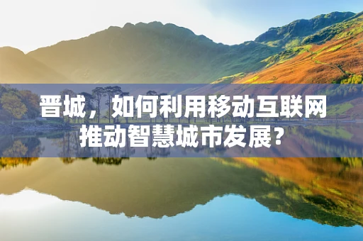 晋城，如何利用移动互联网推动智慧城市发展？