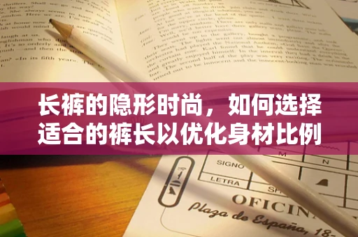 长裤的隐形时尚，如何选择适合的裤长以优化身材比例？