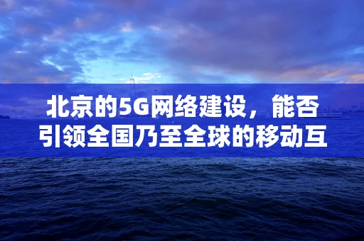 北京的5G网络建设，能否引领全国乃至全球的移动互联新风潮？