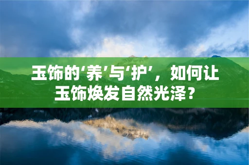 玉饰的‘养’与‘护’，如何让玉饰焕发自然光泽？