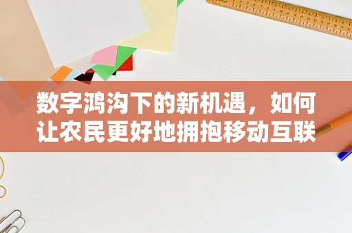 数字鸿沟下的新机遇，如何让农民更好地拥抱移动互联网？