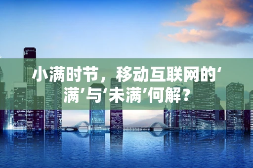 小满时节，移动互联网的‘满’与‘未满’何解？