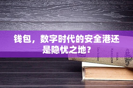 钱包，数字时代的安全港还是隐忧之地？