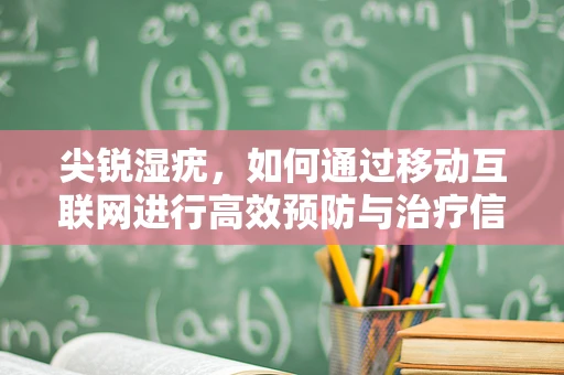 尖锐湿疣，如何通过移动互联网进行高效预防与治疗信息获取？