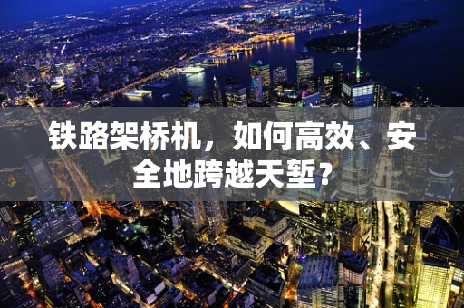 铁路架桥机，如何高效、安全地跨越天堑？