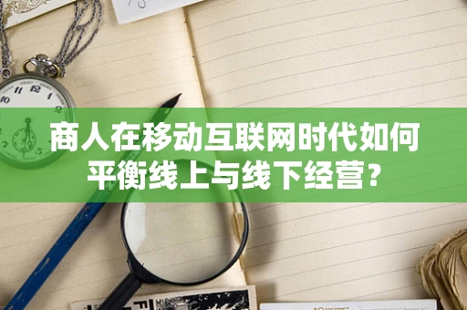 商人在移动互联网时代如何平衡线上与线下经营？