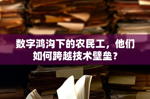 数字鸿沟下的农民工，他们如何跨越技术壁垒？