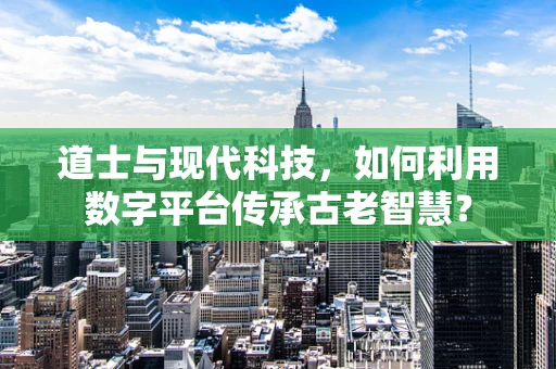 道士与现代科技，如何利用数字平台传承古老智慧？