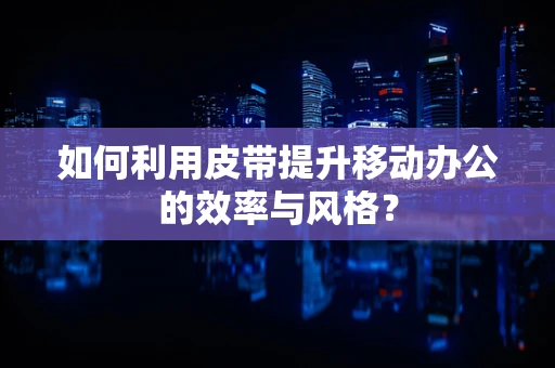 如何利用皮带提升移动办公的效率与风格？