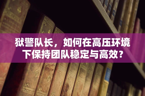 狱警队长，如何在高压环境下保持团队稳定与高效？