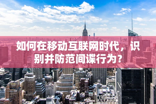 如何在移动互联网时代，识别并防范间谍行为？