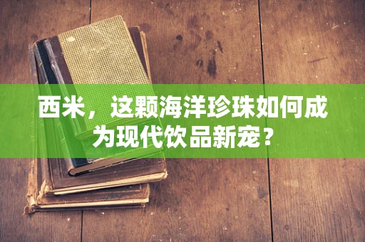 西米，这颗海洋珍珠如何成为现代饮品新宠？