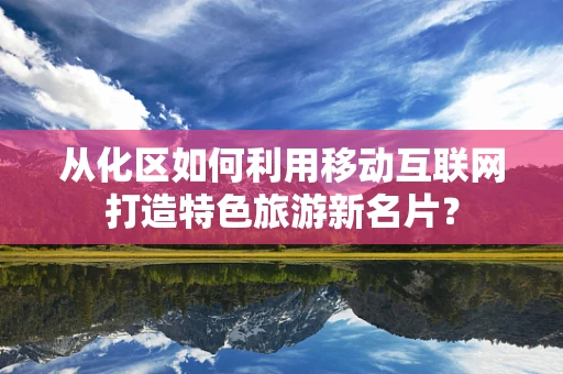 从化区如何利用移动互联网打造特色旅游新名片？