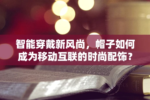 智能穿戴新风尚，帽子如何成为移动互联的时尚配饰？