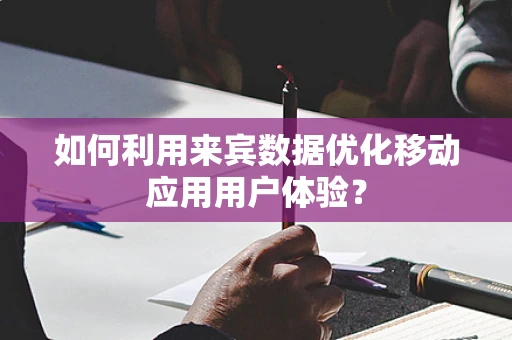 如何利用来宾数据优化移动应用用户体验？