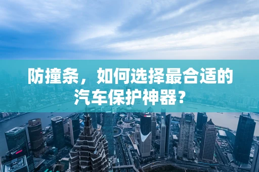 防撞条，如何选择最合适的汽车保护神器？