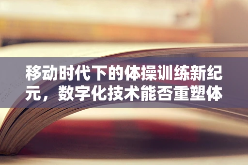 移动时代下的体操训练新纪元，数字化技术能否重塑体操训练模式？