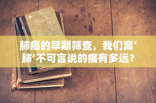 肺癌的早期筛查，我们离‘肺’不可言说的痛有多远？