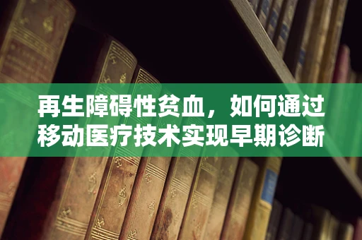 再生障碍性贫血，如何通过移动医疗技术实现早期诊断与干预？