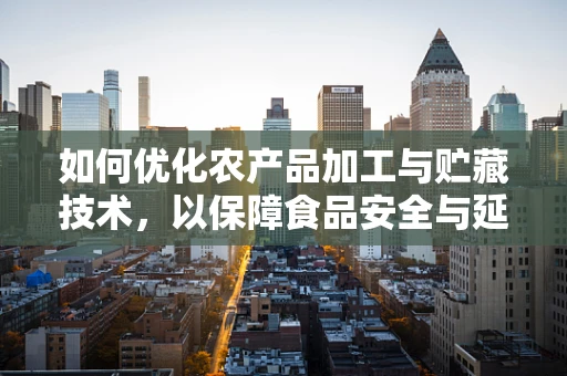 如何优化农产品加工与贮藏技术，以保障食品安全与延长保质期？