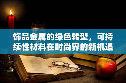 饰品金属的绿色转型，可持续性材料在时尚界的新机遇？