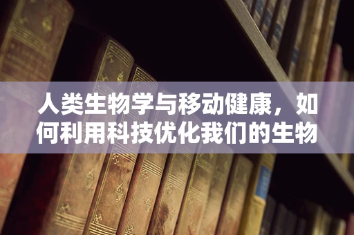 人类生物学与移动健康，如何利用科技优化我们的生物节律？