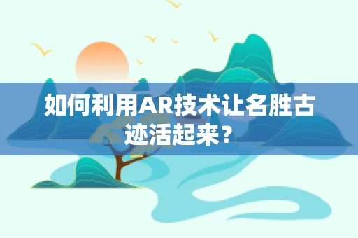 如何利用AR技术让名胜古迹活起来？