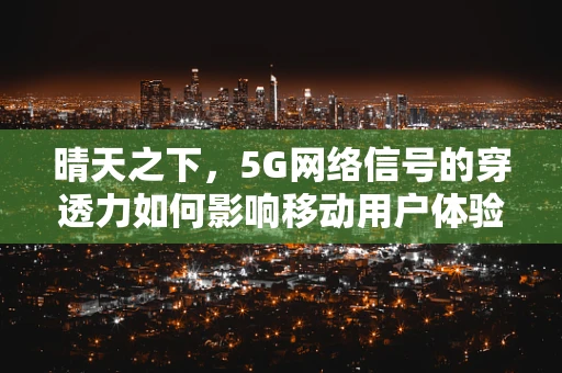 晴天之下，5G网络信号的穿透力如何影响移动用户体验？