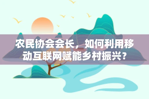 农民协会会长，如何利用移动互联网赋能乡村振兴？