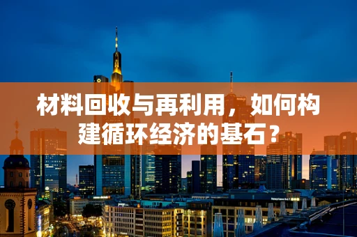 材料回收与再利用，如何构建循环经济的基石？