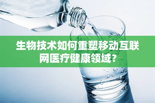 生物技术如何重塑移动互联网医疗健康领域？