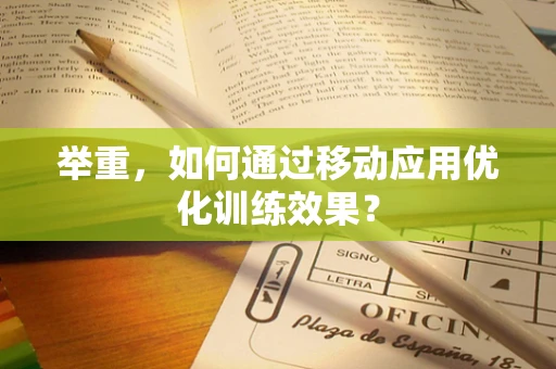 举重，如何通过移动应用优化训练效果？