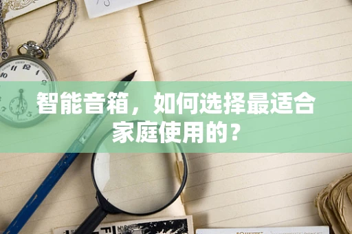 智能音箱，如何选择最适合家庭使用的？