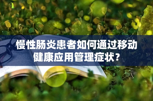 慢性肠炎患者如何通过移动健康应用管理症状？