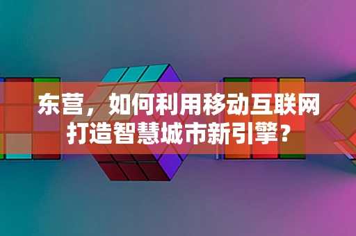 东营，如何利用移动互联网打造智慧城市新引擎？