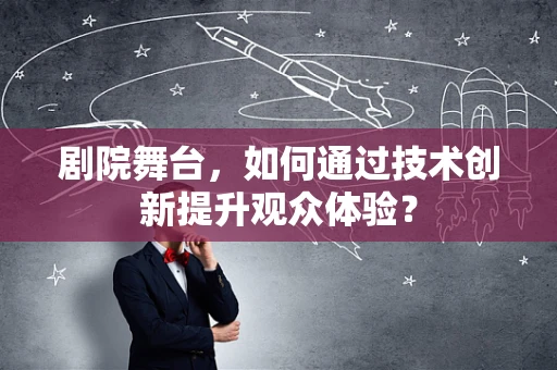 剧院舞台，如何通过技术创新提升观众体验？