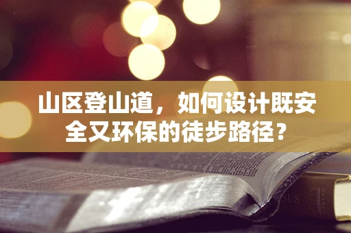 山区登山道，如何设计既安全又环保的徒步路径？