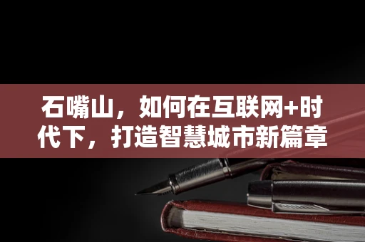 石嘴山，如何在互联网+时代下，打造智慧城市新篇章？