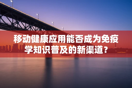 移动健康应用能否成为免疫学知识普及的新渠道？