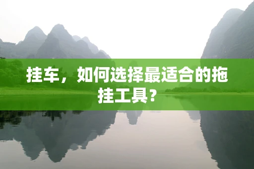 挂车，如何选择最适合的拖挂工具？