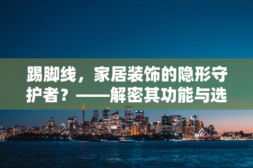 踢脚线，家居装饰的隐形守护者？——解密其功能与选择