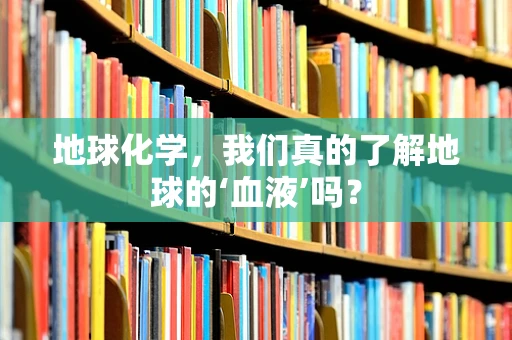 地球化学，我们真的了解地球的‘血液’吗？